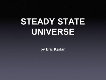 STEADY STATE UNIVERSE by Eric Karlan. The Basics Who: Hermann Bondi, Thomas Gold, and Sir Fred Hoyle When: 1948 Where: Earth What: Proposed the Steady.