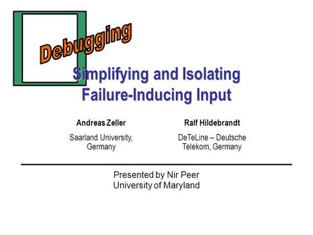 Simplifying and Isolating Failure-Inducing Input Presented by Nir Peer University of Maryland Andreas Zeller Saarland University, Germany Ralf Hildebrandt.