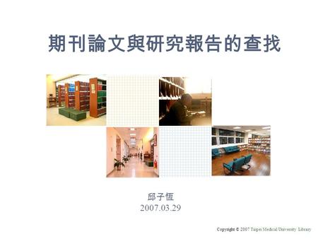 Copyright © 2007 Taipei Medical University Library 期刊論文與研究報告的查找 邱子恆 2007.03.29.