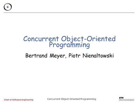 Chair of Software Engineering Concurrent Object-Oriented Programming Concurrent Object-Oriented Programming Bertrand Meyer, Piotr Nienaltowski.