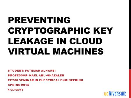PREVENTING CRYPTOGRAPHIC KEY LEAKAGE IN CLOUD VIRTUAL MACHINES STUDENT: FATEMAH ALHARBI PROFESSOR: NAEL ABU-GHAZALEH EE260 SEMINAR IN ELECTRICAL ENGINEERING.