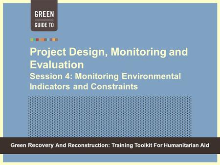 Green Recovery And Reconstruction: Training Toolkit For Humanitarian Aid Project Design, Monitoring and Evaluation Session 4: Monitoring Environmental.