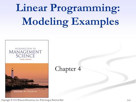 4-1 Copyright © 2010 Pearson Education, Inc. Publishing as Prentice Hall Linear Programming: Modeling Examples Chapter 4.