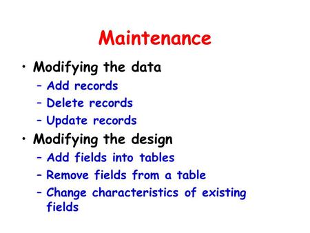 Maintenance Modifying the data –Add records –Delete records –Update records Modifying the design –Add fields into tables –Remove fields from a table –Change.