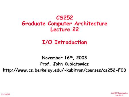CS252/Kubiatowicz Lec 22.1 11/16/03 CS252 Graduate Computer Architecture Lecture 22 I/O Introduction November 16 th, 2003 Prof. John Kubiatowicz