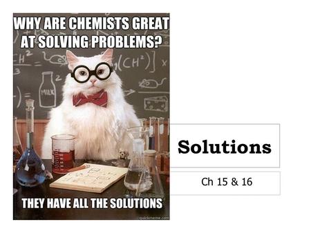 Solutions Ch 15 & 16. What is a solution?  A solution is uniform mixture that may contain solids, liquids, or gases.  Known as a homogenous mixture.