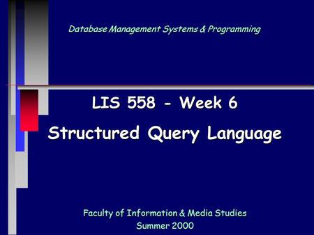 Database Management Systems & Programming Faculty of Information & Media Studies Summer 2000 LIS 558 - Week 6 Structured Query Language.
