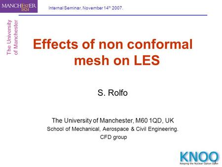 1 Internal Seminar, November 14 th 2007. Effects of non conformal mesh on LES S. Rolfo The University of Manchester, M60 1QD, UK School of Mechanical,