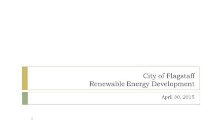 City of Flagstaff Renewable Energy Development April 30, 2015 1.