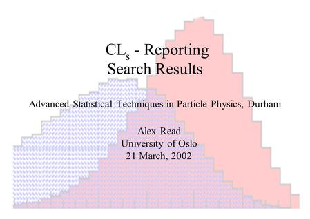 CL s - Reporting Search Results Advanced Statistical Techniques in Particle Physics, Durham Alex Read University of Oslo 21 March, 2002.