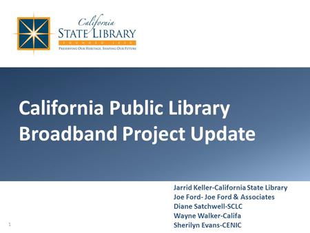California Public Library Broadband Project Update Jarrid Keller-California State Library Joe Ford-Joe Ford & Associates Diane Satchwell-SCLC Wayne Walker-Califa.