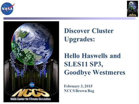 Discover Cluster Upgrades: Hello Haswells and SLES11 SP3, Goodbye Westmeres February 3, 2015 NCCS Brown Bag.