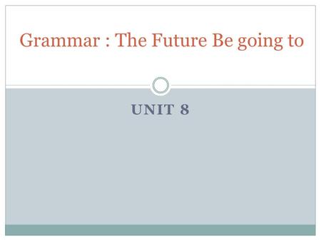 UNIT 8 Grammar : The Future Be going to. The Future with Be going to Use be going to talk about an action in the future. S+ be + going to + the base form.