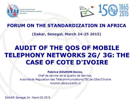 DAKAR, Senegal, 24 - March 25, 2015 AUDIT OF THE QOS OF MOBILE TELEPHONY NETWORKS 2G/ 3G: THE CASE OF COTE D'IVOIRE Fabrice KOUHON Derou, Chef de service.