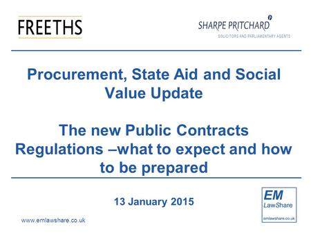 Www.emlawshare.co.uk Procurement, State Aid and Social Value Update The new Public Contracts Regulations –what to expect and how to be prepared 13 January.