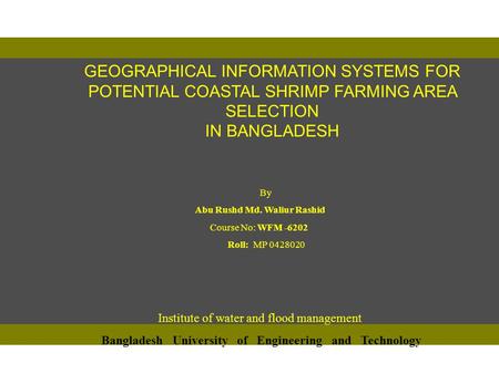 GEOGRAPHICAL INFORMATION SYSTEMS FOR POTENTIAL COASTAL SHRIMP FARMING AREA SELECTION IN BANGLADESH By Abu Rushd Md. Waliur Rashid Course No: WFM -6202.