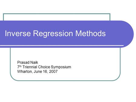 Inverse Regression Methods Prasad Naik 7 th Triennial Choice Symposium Wharton, June 16, 2007.