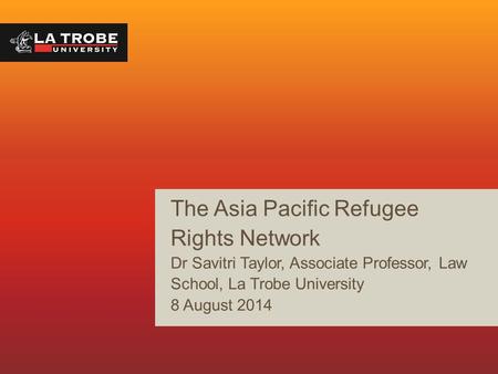 The Asia Pacific Refugee Rights Network Dr Savitri Taylor, Associate Professor, Law School, La Trobe University 8 August 2014.