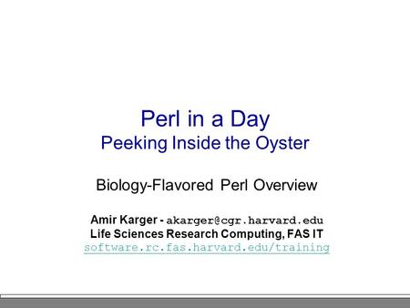 Perl in a Day Peeking Inside the Oyster Biology-Flavored Perl Overview Amir Karger - Life Sciences Research Computing, FAS IT software.rc.fas.harvard.edu/training.