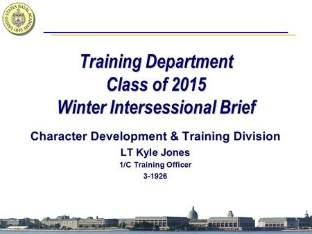 Training Department Class of 2015 Winter Intersessional Brief Character Development & Training Division LT Kyle Jones 1/C Training Officer 3-1926.