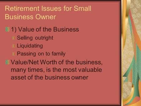 Retirement Issues for Small Business Owner 1) Value of the Business Selling outright Liquidating Passing on to family Value/Net Worth of the business,