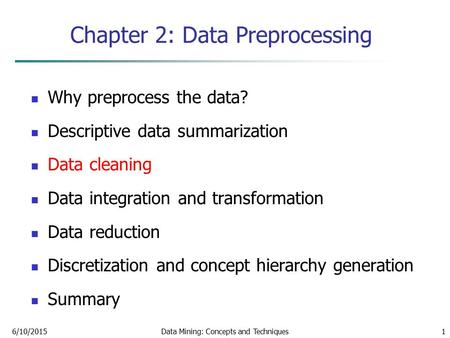 6/10/2015Data Mining: Concepts and Techniques1 Chapter 2: Data Preprocessing Why preprocess the data? Descriptive data summarization Data cleaning Data.
