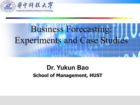 Dr. Yukun Bao School of Management, HUST Business Forecasting: Experiments and Case Studies.