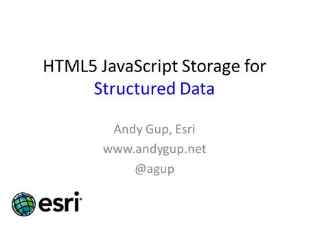 HTML5 JavaScript Storage for Structured Data Andy Gup, Esri