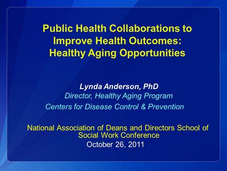Public Health Collaborations to Improve Health Outcomes: Healthy Aging Opportunities Lynda Anderson, PhD Director, Healthy Aging Program Centers for Disease.