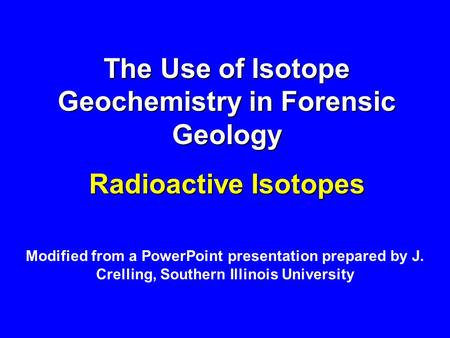 The Use of Isotope Geochemistry in Forensic Geology Radioactive Isotopes Modified from a PowerPoint presentation prepared by J. Crelling, Southern Illinois.