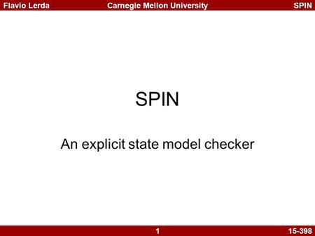 1 Carnegie Mellon UniversitySPINFlavio Lerda 15-398 SPIN An explicit state model checker.