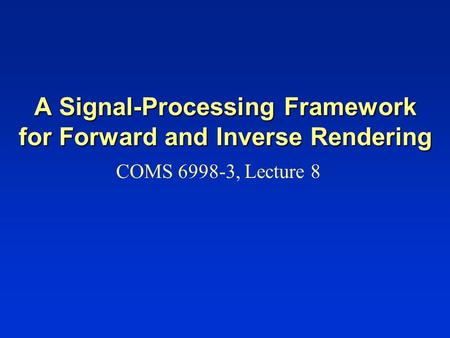 A Signal-Processing Framework for Forward and Inverse Rendering COMS 6998-3, Lecture 8.