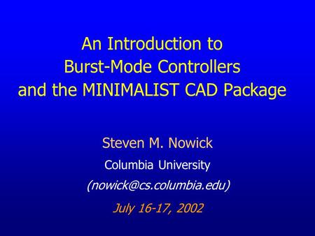 An Introduction to Burst-Mode Controllers and the MINIMALIST CAD Package Steven M. Nowick Columbia University July 16-17, 2002.