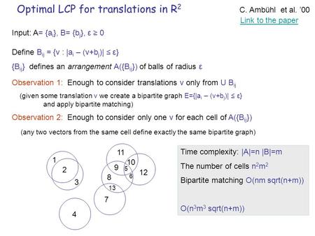 Optimal LCP for translations in R 2 C. Ambühl et al. ’00 Input: A= {a i }, B= {b j }, ε ≥ 0 Time complexity: |A|=n |B|=m The number of cells n 2 m 2 Bipartite.