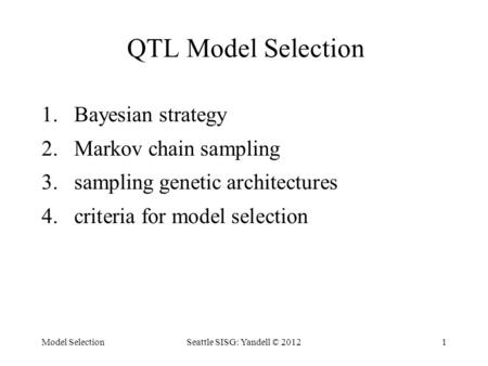 Model SelectionSeattle SISG: Yandell © 20121 QTL Model Selection 1.Bayesian strategy 2.Markov chain sampling 3.sampling genetic architectures 4.criteria.