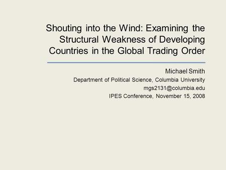 Shouting into the Wind: Examining the Structural Weakness of Developing Countries in the Global Trading Order Michael Smith Department of Political Science,