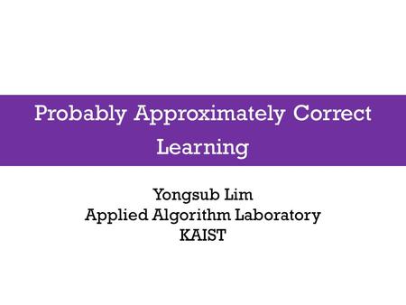 Probably Approximately Correct Learning Yongsub Lim Applied Algorithm Laboratory KAIST.