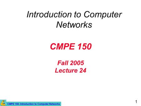 CMPE 150- Introduction to Computer Networks 1 CMPE 150 Fall 2005 Lecture 24 Introduction to Computer Networks.