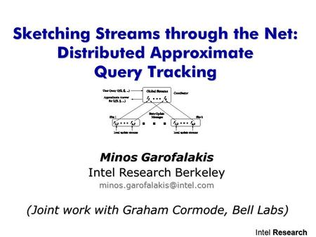 Intel Research Sketching Streams through the Net: Distributed Approximate Query Tracking (Joint work with Graham Cormode, Bell Labs) Minos Garofalakis.