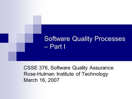 Software Quality Processes – Part I CSSE 376, Software Quality Assurance Rose-Hulman Institute of Technology March 16, 2007.