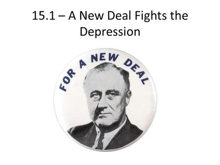 15.1 – A New Deal Fights the Depression. A New President 1932: Franklin D. Roosevelt (Democrat) beats Hoover – Overwhelming victory Election = proof of.