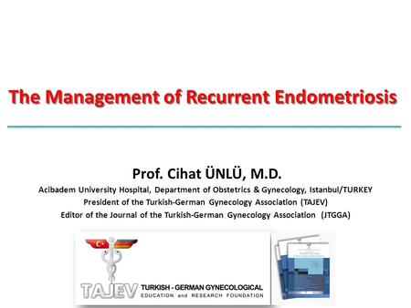 The Management of Recurrent Endometriosis Prof. Cihat ÜNLÜ, M.D. Acibadem University Hospital, Department of Obstetrics & Gynecology, Istanbul/TURKEY President.