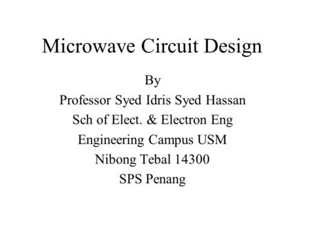 By Professor Syed Idris Syed Hassan Sch of Elect. & Electron Eng Engineering Campus USM Nibong Tebal 14300 SPS Penang Microwave Circuit Design.