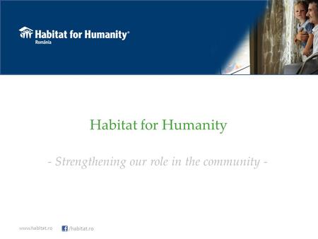 Habitat for Humanity - Strengthening our role in the community - www.habitat.ro /habitat.ro.