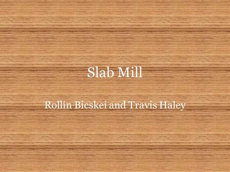 Slab Mill Rollin Bicskei and Travis Haley. Problem Statement Design and build a mill that will auto- matically cut junk slabs to standard firewood lengths.