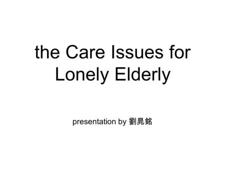 The Care Issues for Lonely Elderly presentation by 劉晁銘.