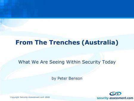 Copyright Security-Assessment.com 2005 From The Trenches (Australia) What We Are Seeing Within Security Today by Peter Benson.