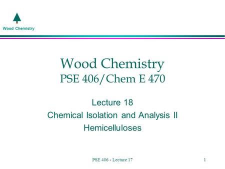 Wood Chemistry PSE 406 - Lecture 171 Wood Chemistry PSE 406/Chem E 470 Lecture 18 Chemical Isolation and Analysis II Hemicelluloses.
