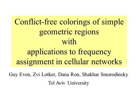 Guy Even, Zvi Lotker, Dana Ron, Shakhar Smorodinsky Tel Aviv University Conflict-free colorings of simple geometric regions with applications to frequency.