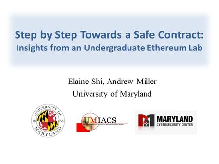 Elaine Shi, Andrew Miller University of Maryland Step by Step Towards a Safe Contract: Insights from an Undergraduate Ethereum Lab.